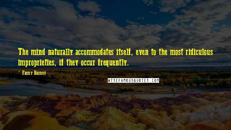 Fanny Burney Quotes: The mind naturally accommodates itself, even to the most ridiculous improprieties, if they occur frequently.