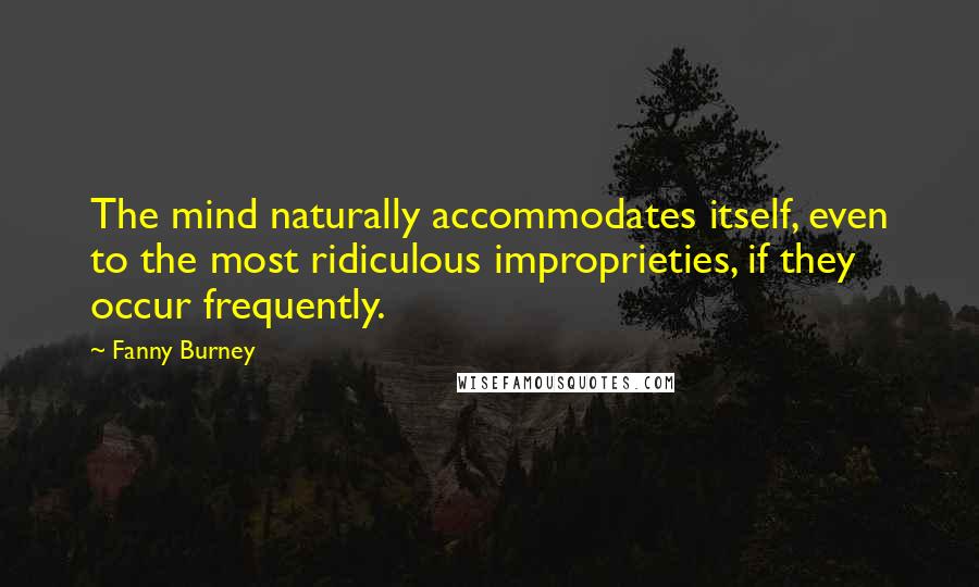 Fanny Burney Quotes: The mind naturally accommodates itself, even to the most ridiculous improprieties, if they occur frequently.