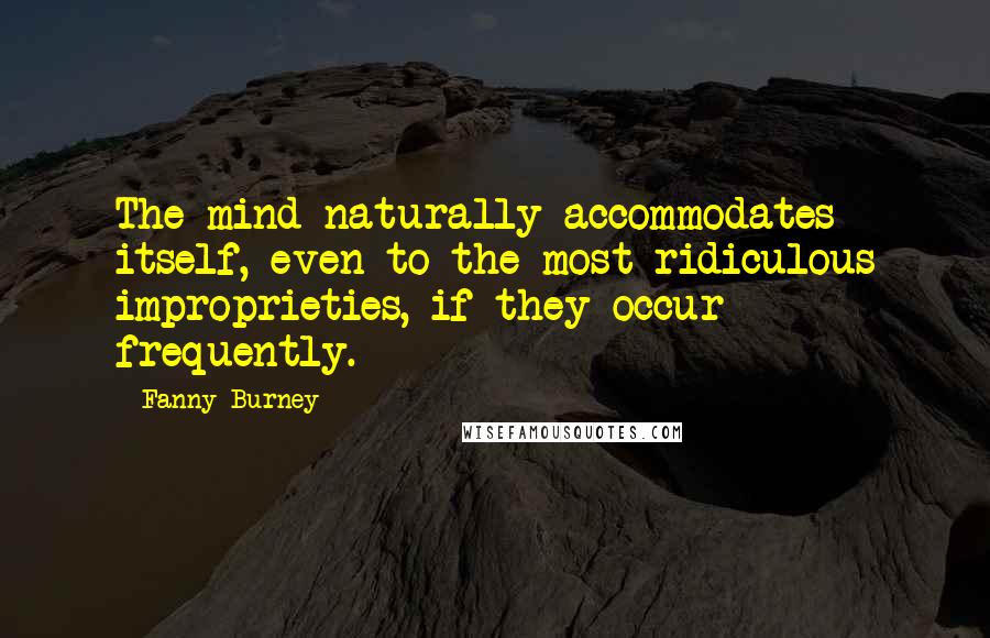 Fanny Burney Quotes: The mind naturally accommodates itself, even to the most ridiculous improprieties, if they occur frequently.