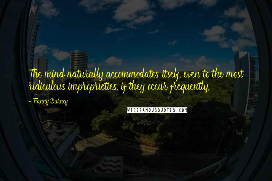 Fanny Burney Quotes: The mind naturally accommodates itself, even to the most ridiculous improprieties, if they occur frequently.