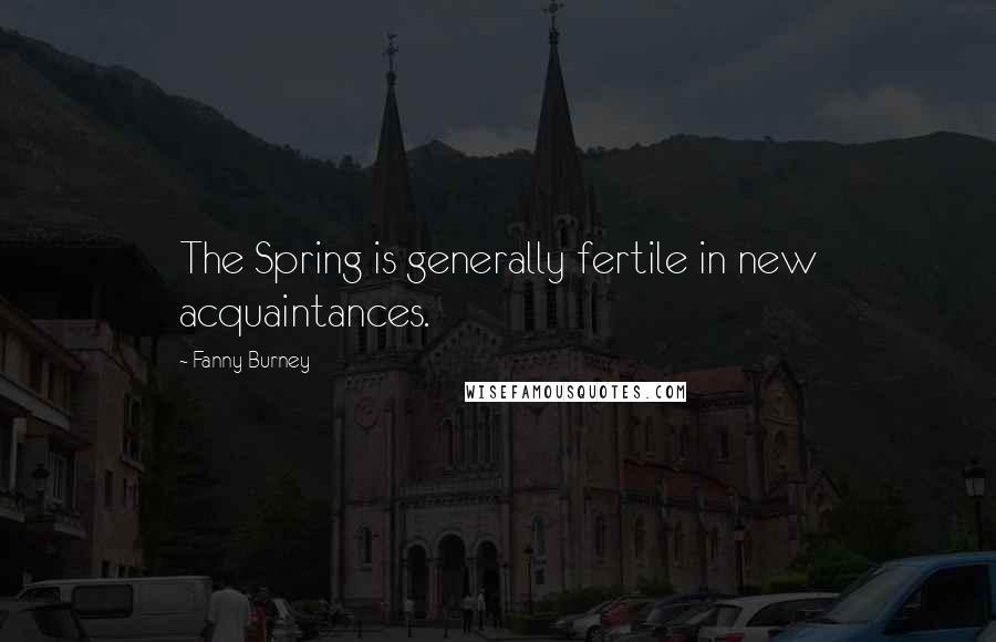 Fanny Burney Quotes: The Spring is generally fertile in new acquaintances.