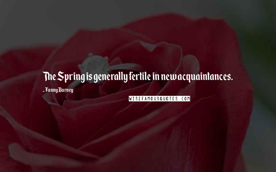 Fanny Burney Quotes: The Spring is generally fertile in new acquaintances.