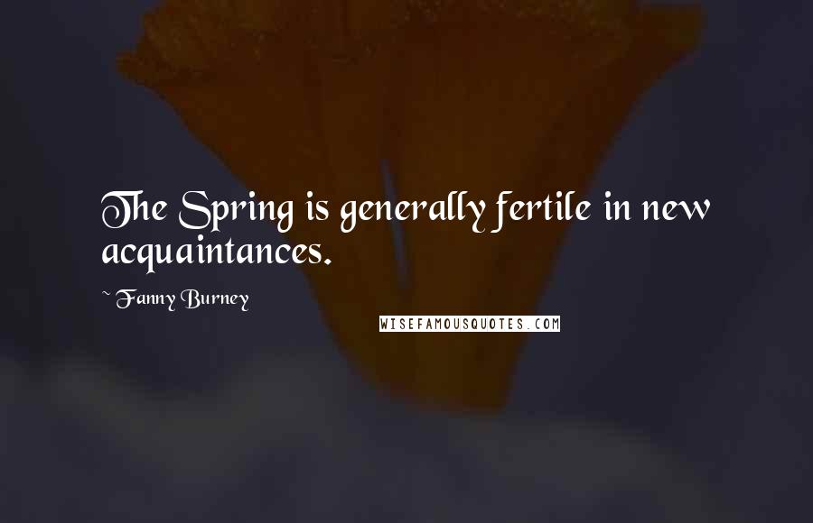Fanny Burney Quotes: The Spring is generally fertile in new acquaintances.