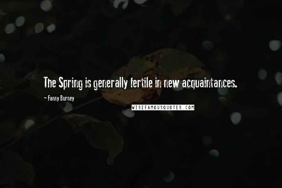 Fanny Burney Quotes: The Spring is generally fertile in new acquaintances.