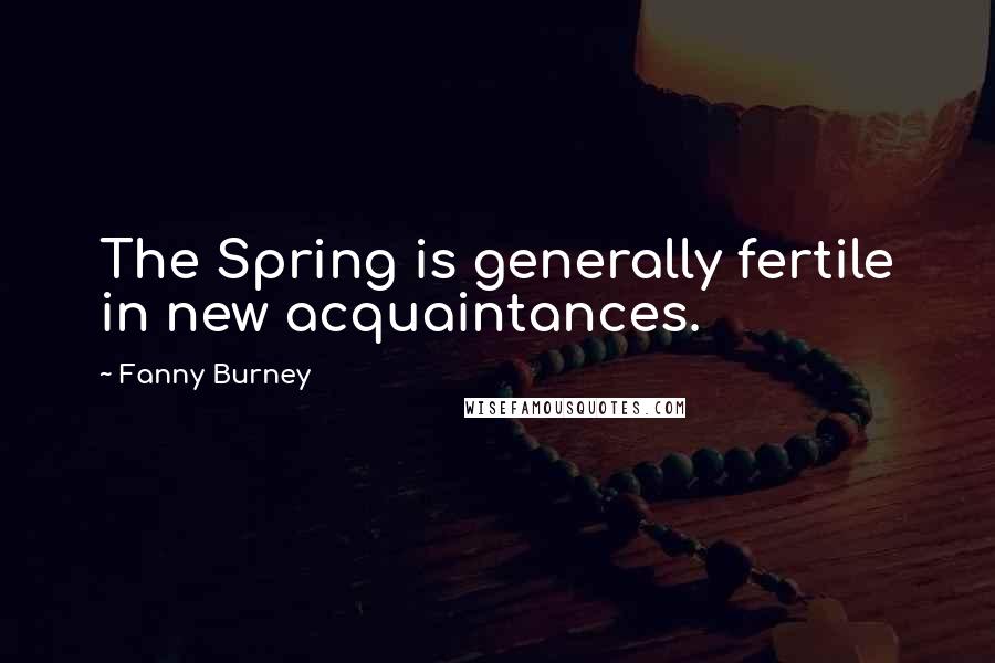 Fanny Burney Quotes: The Spring is generally fertile in new acquaintances.