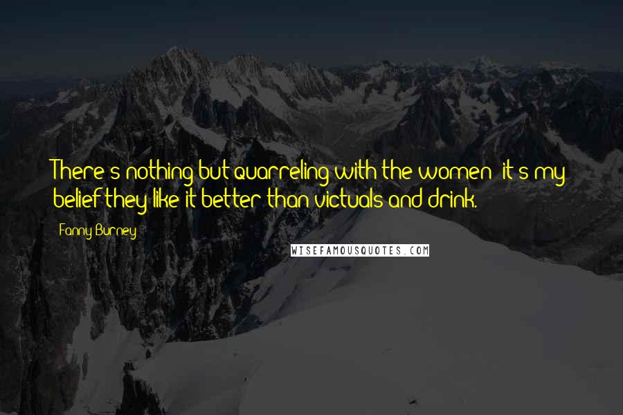 Fanny Burney Quotes: There's nothing but quarreling with the women; it's my belief they like it better than victuals and drink.