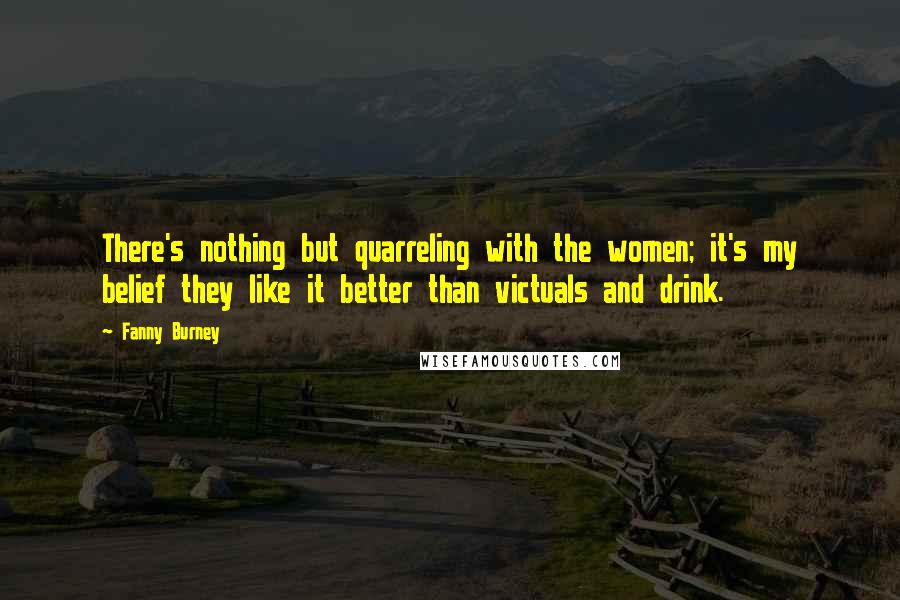 Fanny Burney Quotes: There's nothing but quarreling with the women; it's my belief they like it better than victuals and drink.