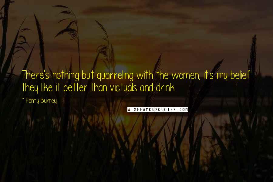 Fanny Burney Quotes: There's nothing but quarreling with the women; it's my belief they like it better than victuals and drink.