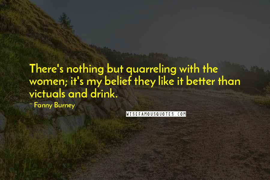 Fanny Burney Quotes: There's nothing but quarreling with the women; it's my belief they like it better than victuals and drink.