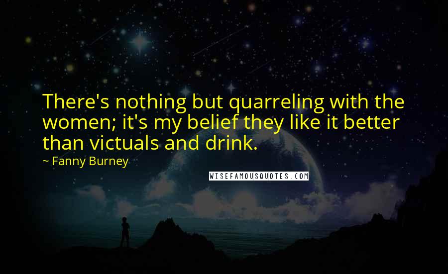 Fanny Burney Quotes: There's nothing but quarreling with the women; it's my belief they like it better than victuals and drink.