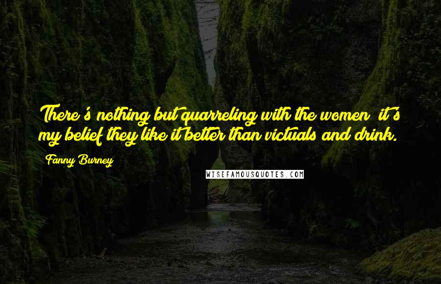 Fanny Burney Quotes: There's nothing but quarreling with the women; it's my belief they like it better than victuals and drink.