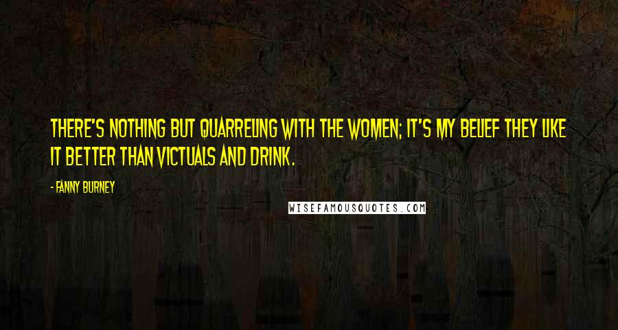 Fanny Burney Quotes: There's nothing but quarreling with the women; it's my belief they like it better than victuals and drink.