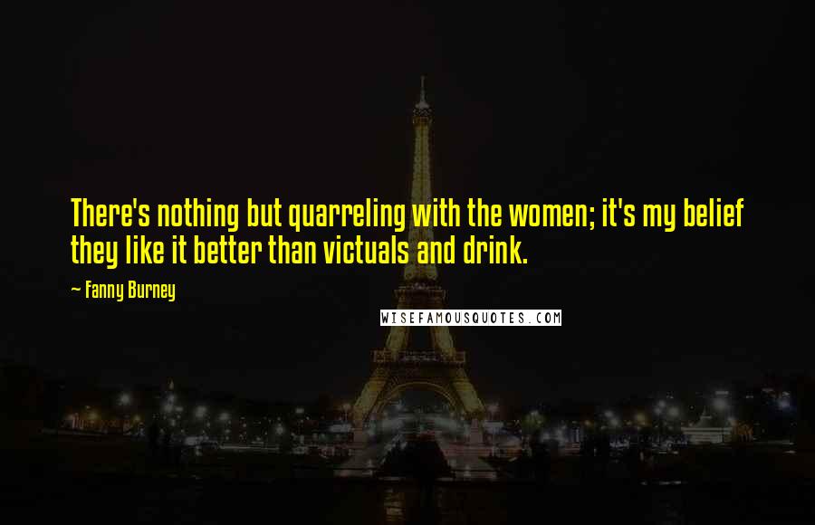 Fanny Burney Quotes: There's nothing but quarreling with the women; it's my belief they like it better than victuals and drink.