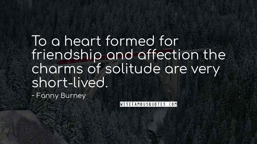 Fanny Burney Quotes: To a heart formed for friendship and affection the charms of solitude are very short-lived.