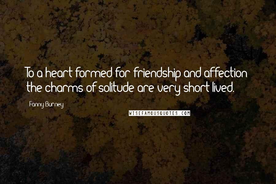 Fanny Burney Quotes: To a heart formed for friendship and affection the charms of solitude are very short-lived.