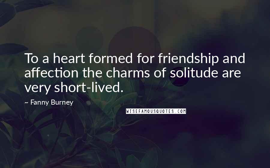 Fanny Burney Quotes: To a heart formed for friendship and affection the charms of solitude are very short-lived.