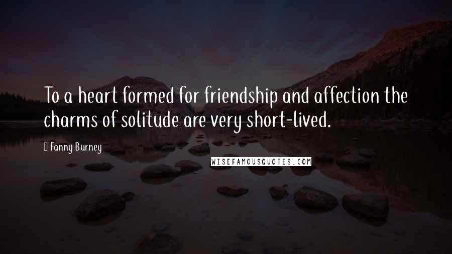 Fanny Burney Quotes: To a heart formed for friendship and affection the charms of solitude are very short-lived.