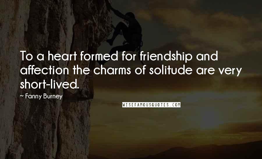 Fanny Burney Quotes: To a heart formed for friendship and affection the charms of solitude are very short-lived.