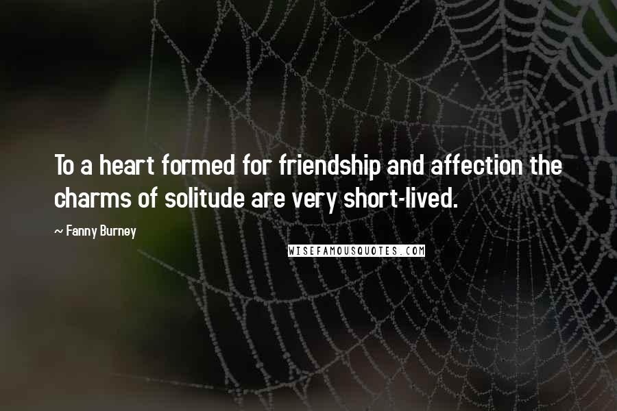 Fanny Burney Quotes: To a heart formed for friendship and affection the charms of solitude are very short-lived.