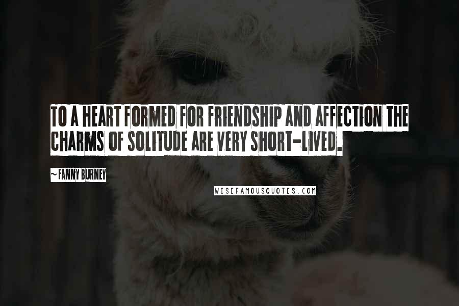 Fanny Burney Quotes: To a heart formed for friendship and affection the charms of solitude are very short-lived.