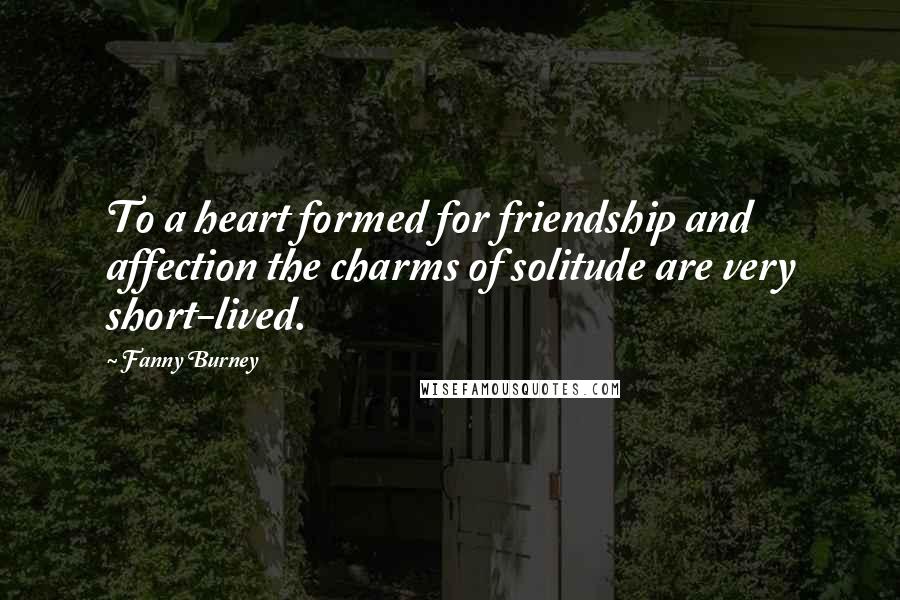 Fanny Burney Quotes: To a heart formed for friendship and affection the charms of solitude are very short-lived.