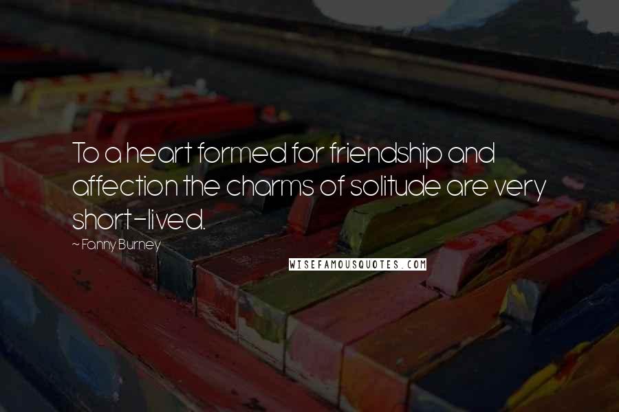 Fanny Burney Quotes: To a heart formed for friendship and affection the charms of solitude are very short-lived.
