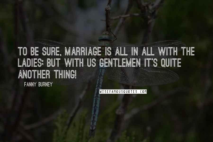 Fanny Burney Quotes: To be sure, marriage is all in all with the ladies; but with us gentlemen it's quite another thing!