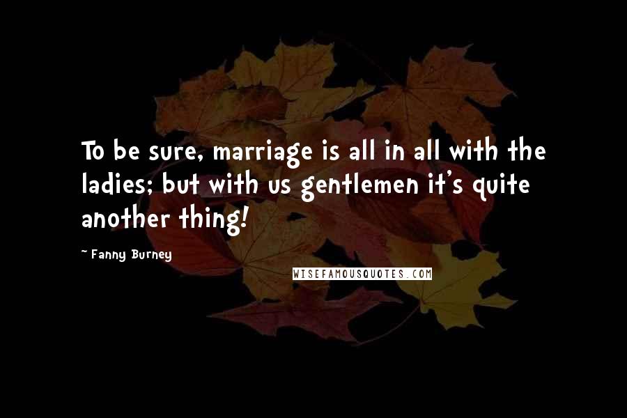 Fanny Burney Quotes: To be sure, marriage is all in all with the ladies; but with us gentlemen it's quite another thing!