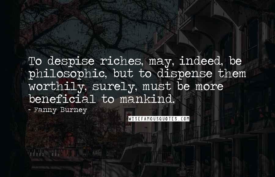 Fanny Burney Quotes: To despise riches, may, indeed, be philosophic, but to dispense them worthily, surely, must be more beneficial to mankind.