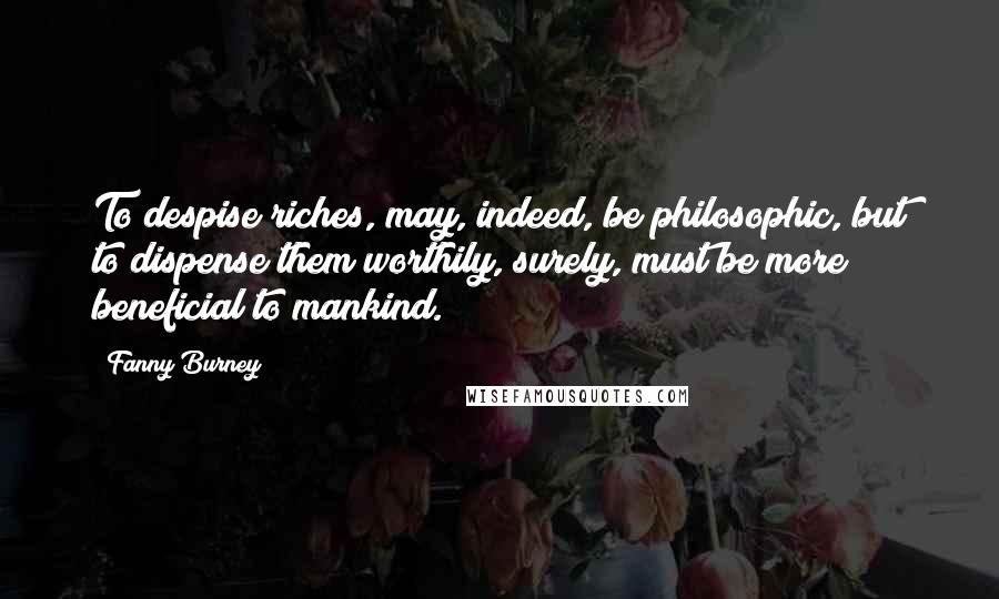 Fanny Burney Quotes: To despise riches, may, indeed, be philosophic, but to dispense them worthily, surely, must be more beneficial to mankind.