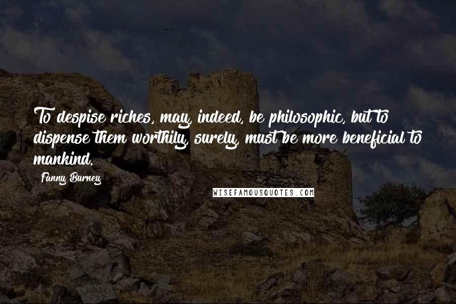 Fanny Burney Quotes: To despise riches, may, indeed, be philosophic, but to dispense them worthily, surely, must be more beneficial to mankind.