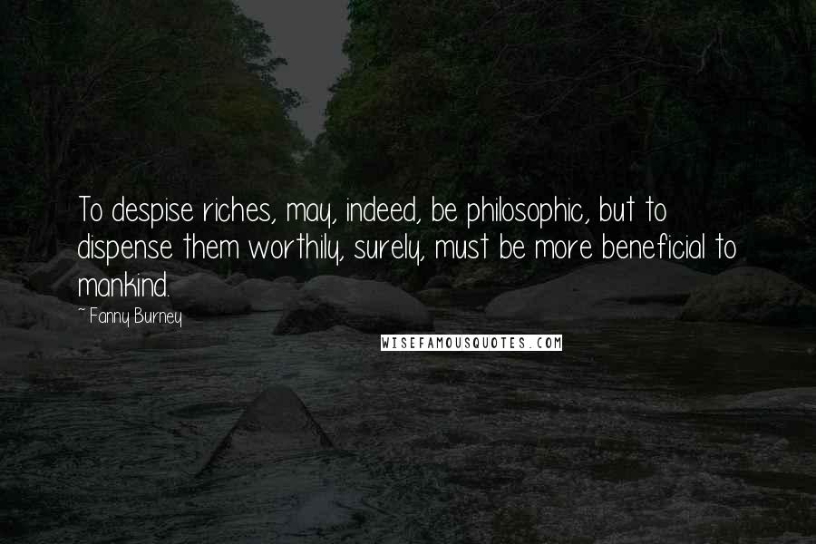 Fanny Burney Quotes: To despise riches, may, indeed, be philosophic, but to dispense them worthily, surely, must be more beneficial to mankind.