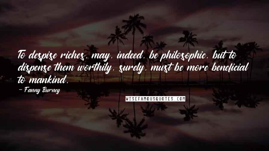 Fanny Burney Quotes: To despise riches, may, indeed, be philosophic, but to dispense them worthily, surely, must be more beneficial to mankind.