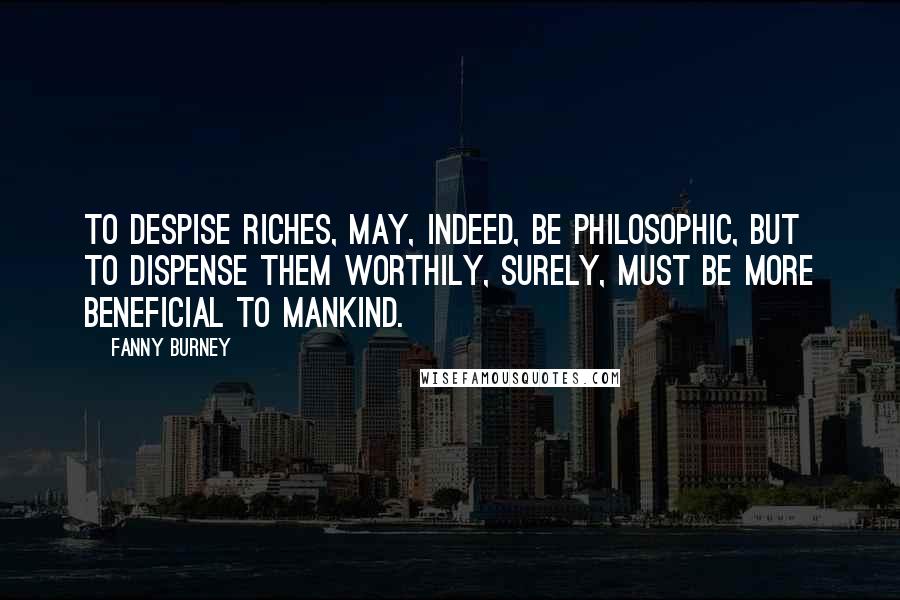 Fanny Burney Quotes: To despise riches, may, indeed, be philosophic, but to dispense them worthily, surely, must be more beneficial to mankind.