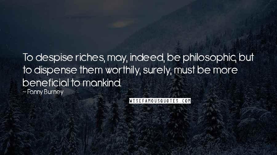 Fanny Burney Quotes: To despise riches, may, indeed, be philosophic, but to dispense them worthily, surely, must be more beneficial to mankind.