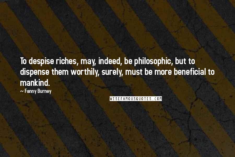 Fanny Burney Quotes: To despise riches, may, indeed, be philosophic, but to dispense them worthily, surely, must be more beneficial to mankind.