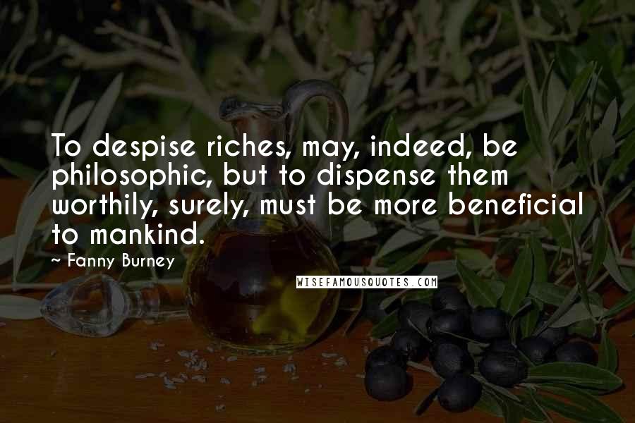 Fanny Burney Quotes: To despise riches, may, indeed, be philosophic, but to dispense them worthily, surely, must be more beneficial to mankind.