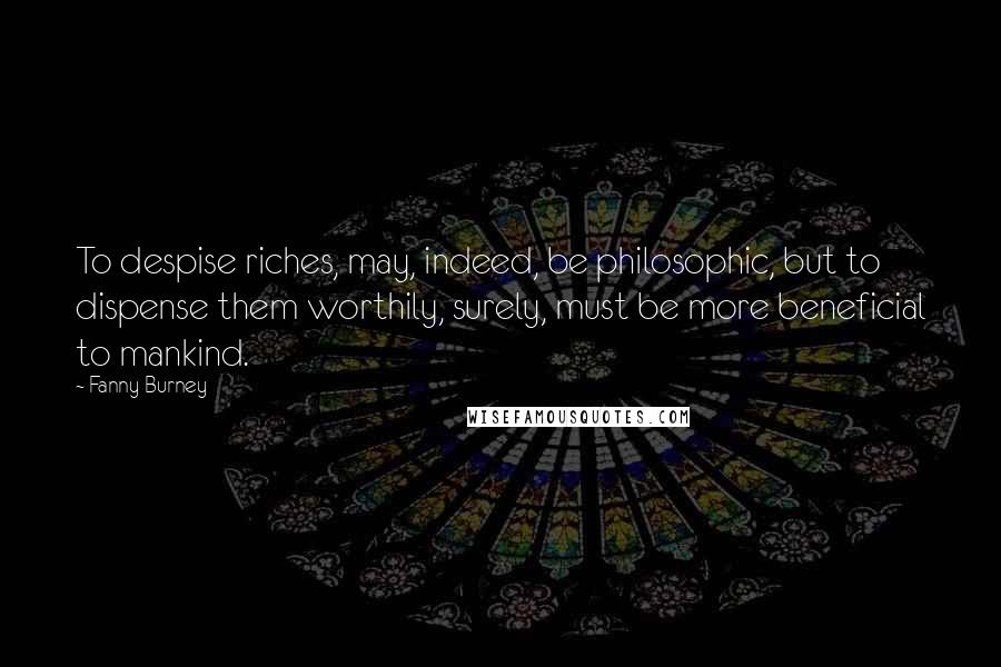 Fanny Burney Quotes: To despise riches, may, indeed, be philosophic, but to dispense them worthily, surely, must be more beneficial to mankind.