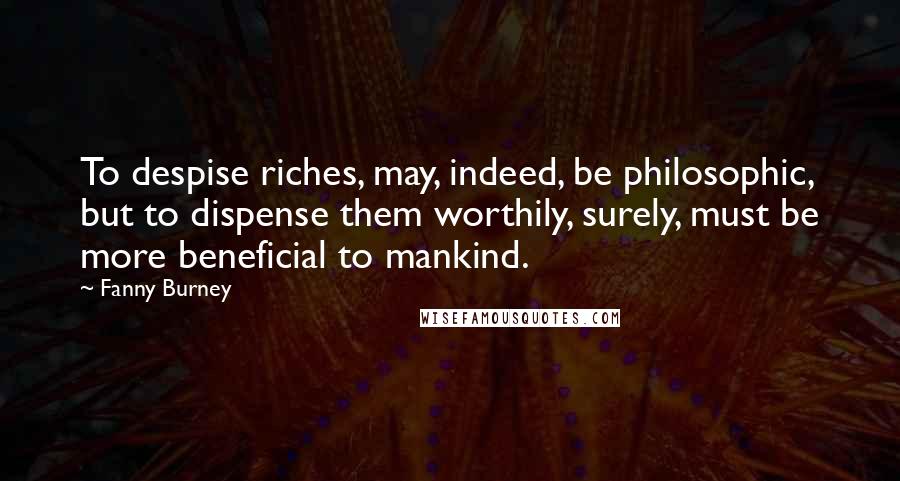 Fanny Burney Quotes: To despise riches, may, indeed, be philosophic, but to dispense them worthily, surely, must be more beneficial to mankind.