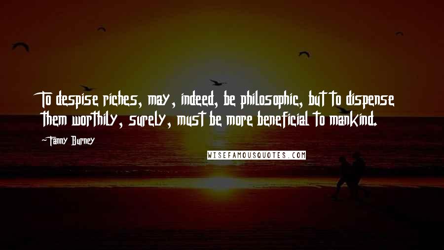 Fanny Burney Quotes: To despise riches, may, indeed, be philosophic, but to dispense them worthily, surely, must be more beneficial to mankind.