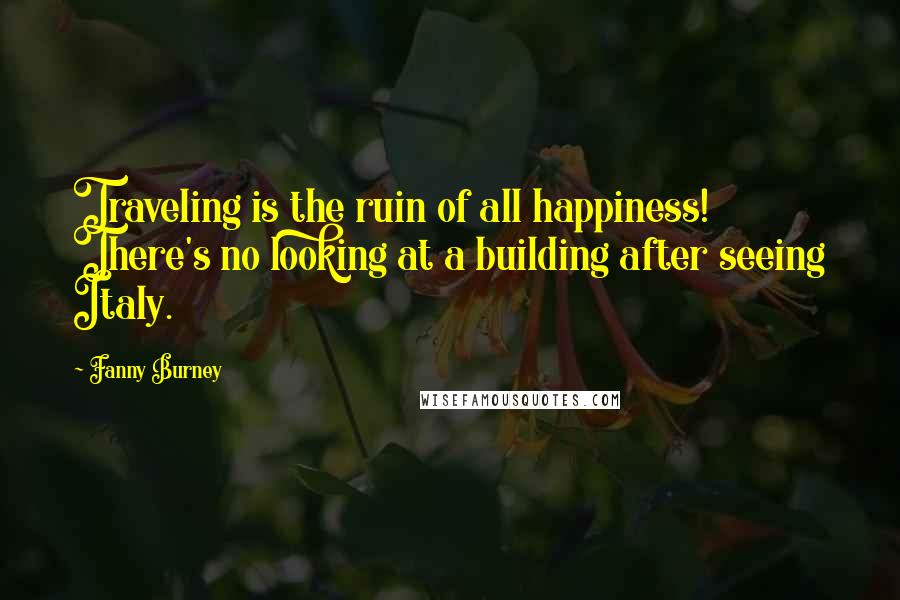 Fanny Burney Quotes: Traveling is the ruin of all happiness! There's no looking at a building after seeing Italy.