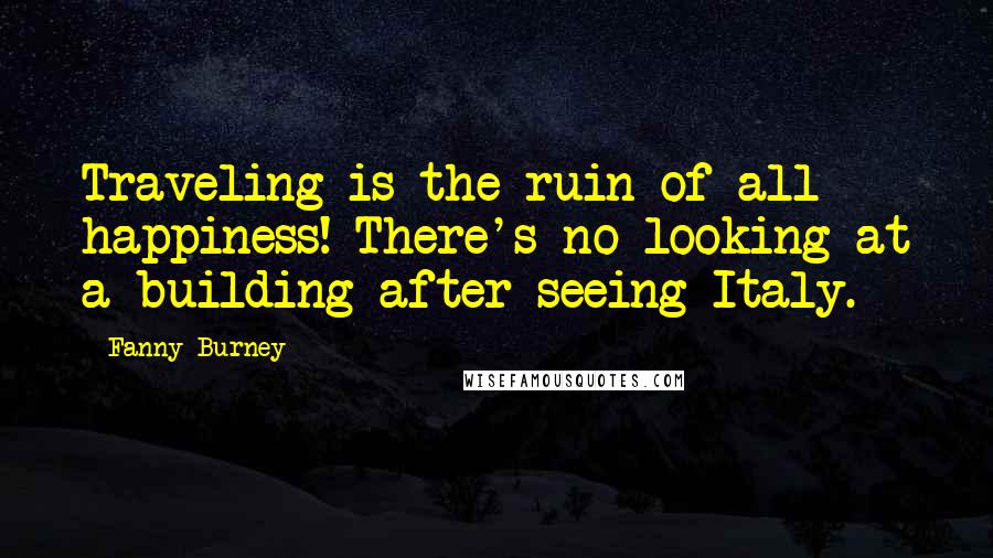 Fanny Burney Quotes: Traveling is the ruin of all happiness! There's no looking at a building after seeing Italy.