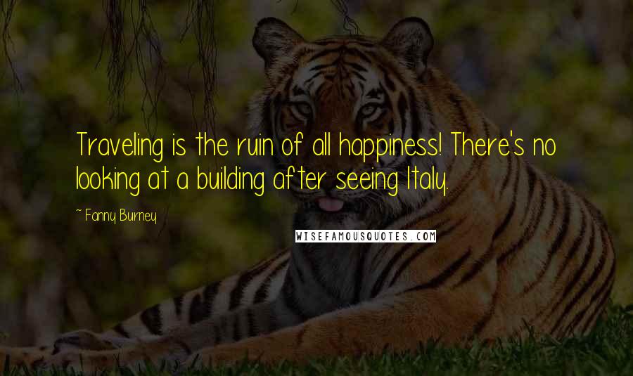 Fanny Burney Quotes: Traveling is the ruin of all happiness! There's no looking at a building after seeing Italy.