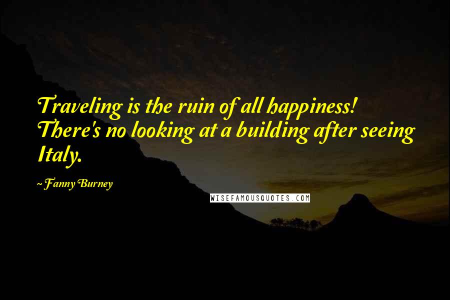 Fanny Burney Quotes: Traveling is the ruin of all happiness! There's no looking at a building after seeing Italy.