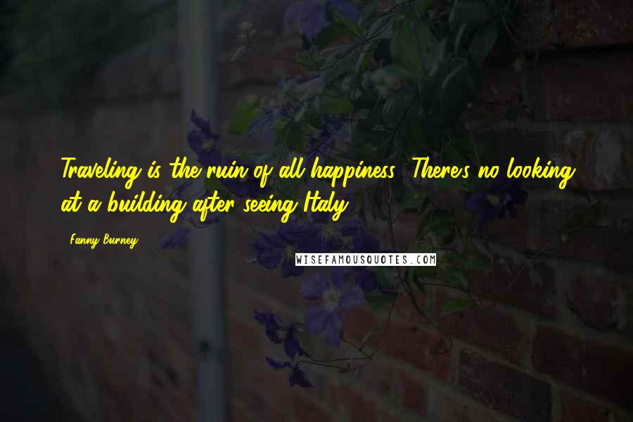 Fanny Burney Quotes: Traveling is the ruin of all happiness! There's no looking at a building after seeing Italy.