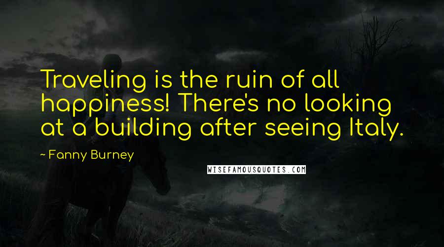 Fanny Burney Quotes: Traveling is the ruin of all happiness! There's no looking at a building after seeing Italy.