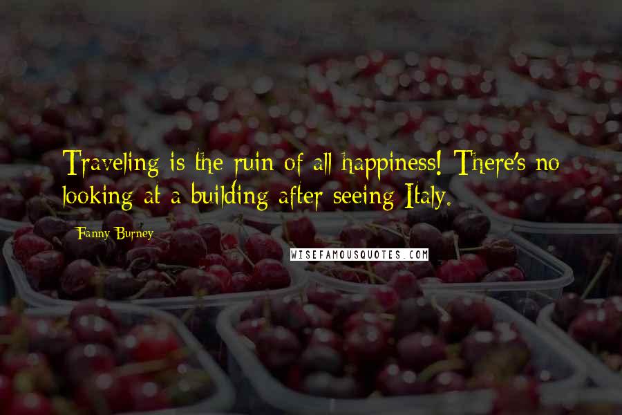 Fanny Burney Quotes: Traveling is the ruin of all happiness! There's no looking at a building after seeing Italy.