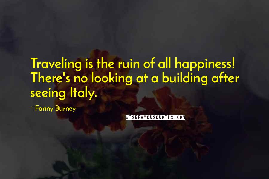 Fanny Burney Quotes: Traveling is the ruin of all happiness! There's no looking at a building after seeing Italy.