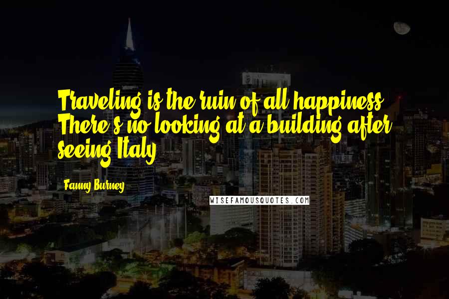 Fanny Burney Quotes: Traveling is the ruin of all happiness! There's no looking at a building after seeing Italy.