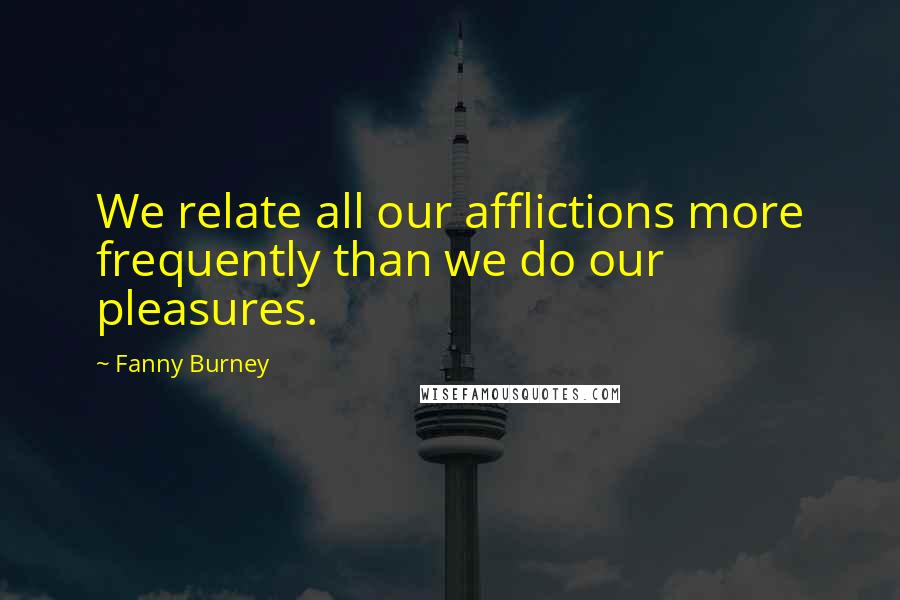 Fanny Burney Quotes: We relate all our afflictions more frequently than we do our pleasures.